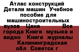 Атлас конструкций. Детали машин. Учебное пособие для машиностроительных вузов › Цена ­ 1 000 - Все города Книги, музыка и видео » Книги, журналы   . Калининградская обл.,Советск г.